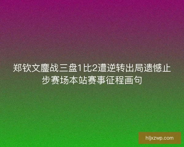 郑钦文鏖战三盘1比2遭逆转出局遗憾止步赛场本站赛事征程画句
