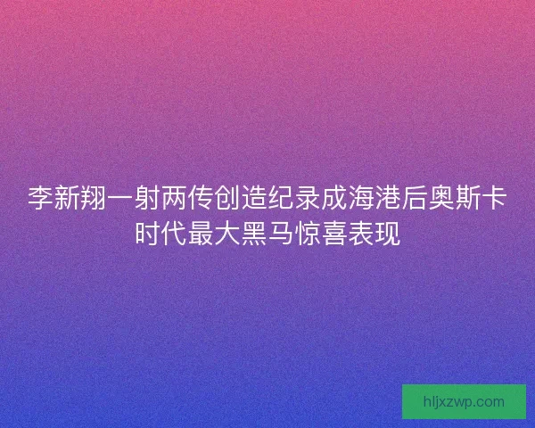李新翔一射两传创造纪录成海港后奥斯卡时代最大黑马惊喜表现