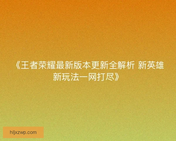 《王者荣耀最新版本更新全解析 新英雄新玩法一网打尽》