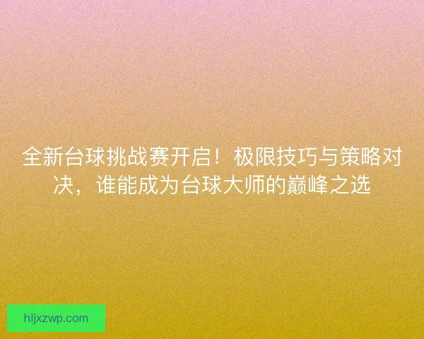 全新台球挑战赛开启！极限技巧与策略对决，谁能成为台球大师的巅峰之选