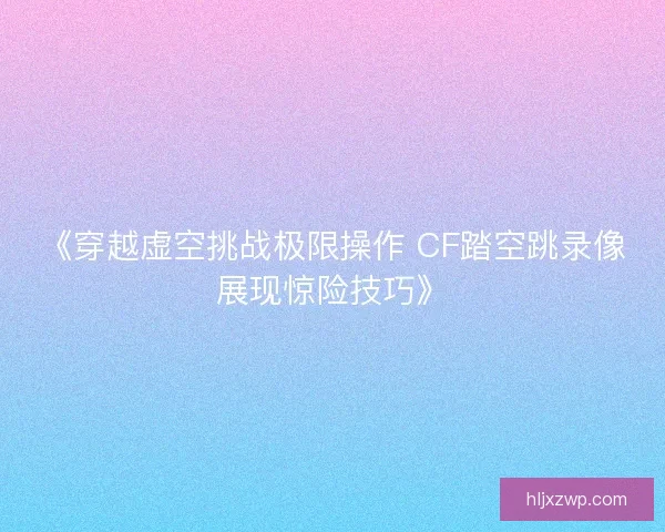 《穿越虚空挑战极限操作 CF踏空跳录像展现惊险技巧》
