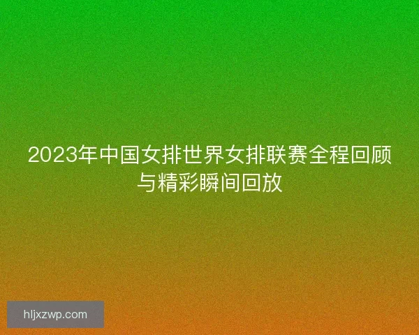 2023年中国女排世界女排联赛全程回顾与精彩瞬间回放