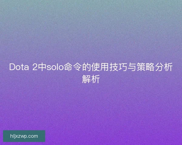 Dota 2中solo命令的使用技巧与策略分析解析