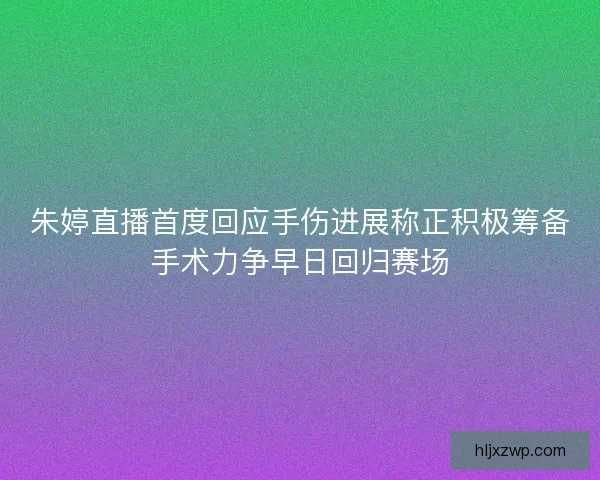 朱婷直播首度回应手伤进展称正积极筹备手术力争早日回归赛场