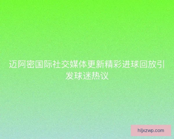 迈阿密国际社交媒体更新精彩进球回放引发球迷热议
