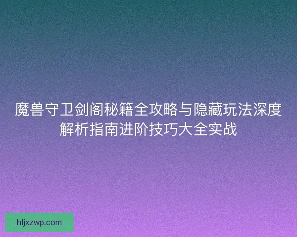 魔兽守卫剑阁秘籍全攻略与隐藏玩法深度解析指南进阶技巧大全实战