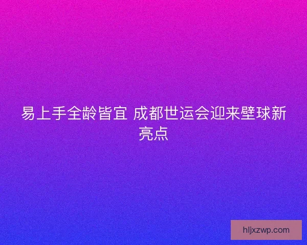 易上手全龄皆宜 成都世运会迎来壁球新亮点