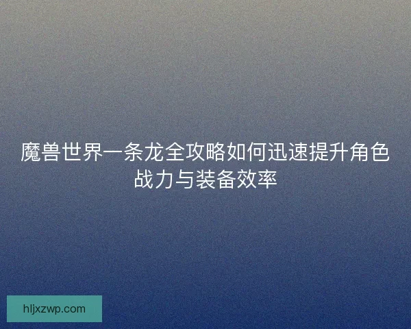 魔兽世界一条龙全攻略如何迅速提升角色战力与装备效率