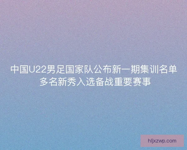 中国U22男足国家队公布新一期集训名单 多名新秀入选备战重要赛事