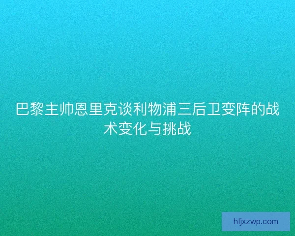 巴黎主帅恩里克谈利物浦三后卫变阵的战术变化与挑战