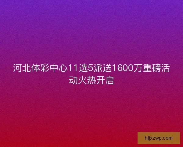 河北体彩中心11选5派送1600万重磅活动火热开启
