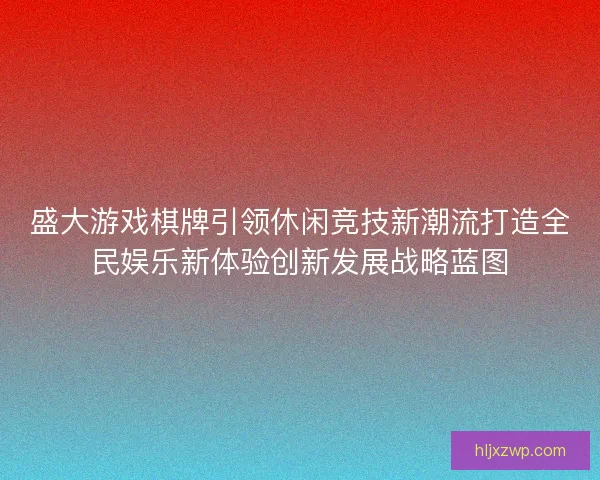 盛大游戏棋牌引领休闲竞技新潮流打造全民娱乐新体验创新发展战略蓝图