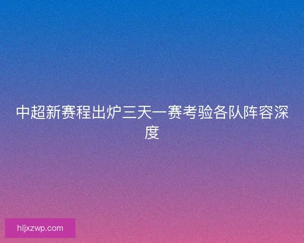中超新赛程出炉三天一赛考验各队阵容深度