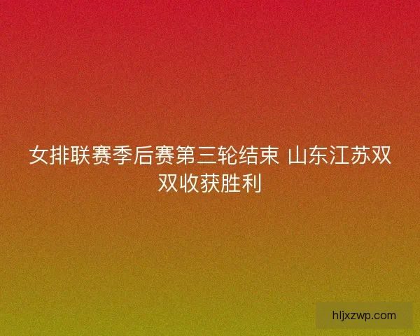 女排联赛季后赛第三轮结束 山东江苏双双收获胜利