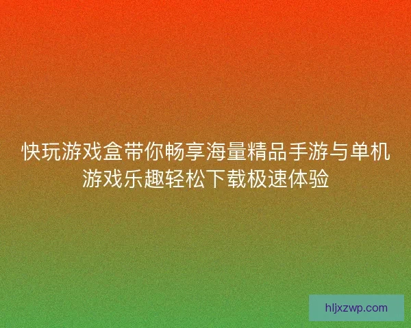 快玩游戏盒带你畅享海量精品手游与单机游戏乐趣轻松下载极速体验