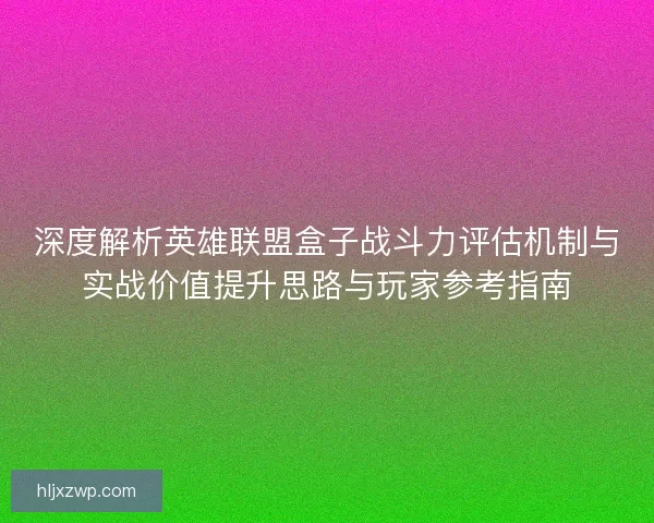 深度解析英雄联盟盒子战斗力评估机制与实战价值提升思路与玩家参考指南