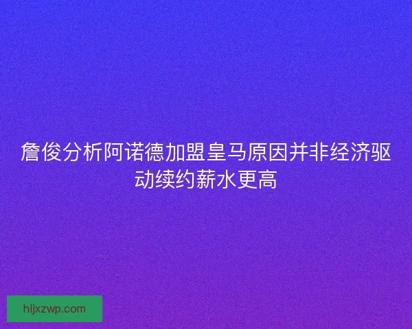 詹俊分析阿诺德加盟皇马原因并非经济驱动续约薪水更高
