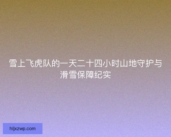 雪上飞虎队的一天二十四小时山地守护与滑雪保障纪实