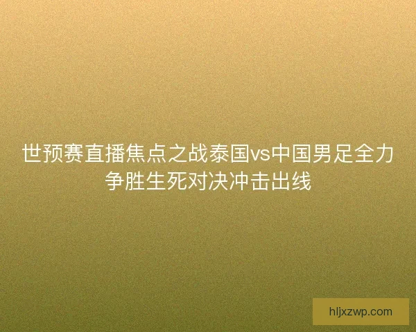 世预赛直播焦点之战泰国vs中国男足全力争胜生死对决冲击出线