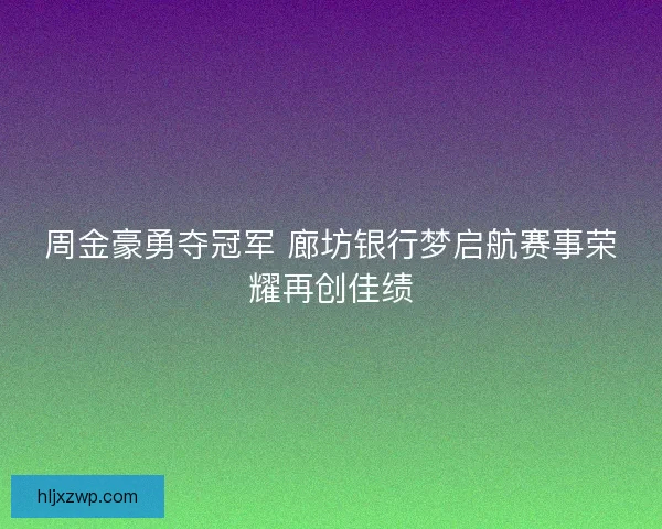 周金豪勇夺冠军 廊坊银行梦启航赛事荣耀再创佳绩