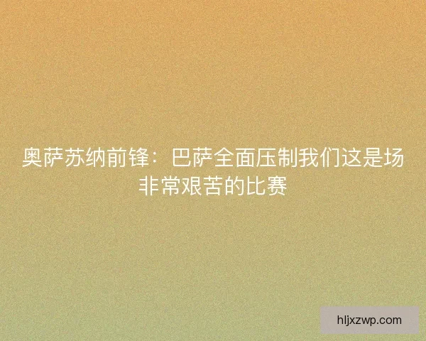 奥萨苏纳前锋：巴萨全面压制我们这是场非常艰苦的比赛