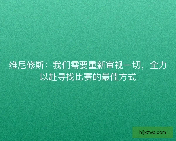 维尼修斯：我们需要重新审视一切，全力以赴寻找比赛的最佳方式