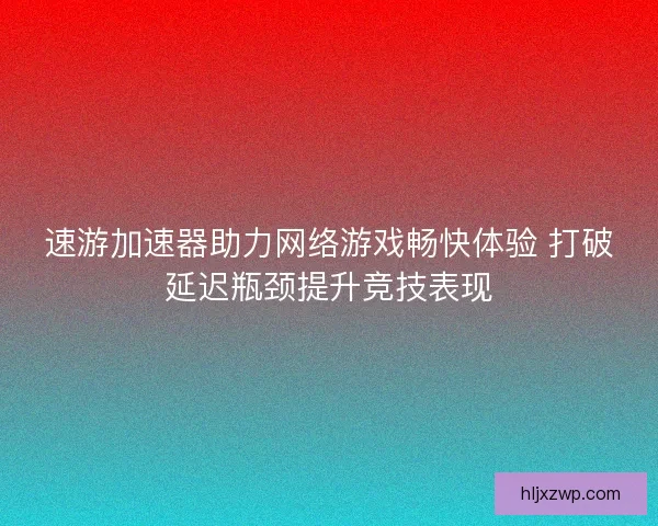 速游加速器助力网络游戏畅快体验 打破延迟瓶颈提升竞技表现