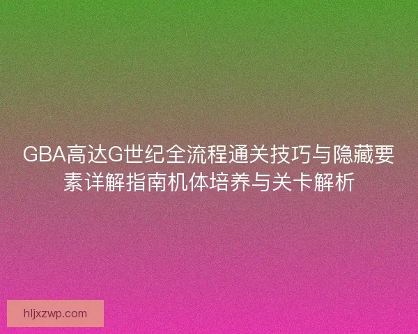 GBA高达G世纪全流程通关技巧与隐藏要素详解指南机体培养与关卡解析