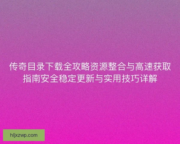 传奇目录下载全攻略资源整合与高速获取指南安全稳定更新与实用技巧详解