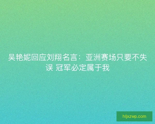 吴艳妮回应刘翔名言：亚洲赛场只要不失误 冠军必定属于我