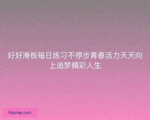 好好滑板每日练习不停步青春活力天天向上追梦精彩人生