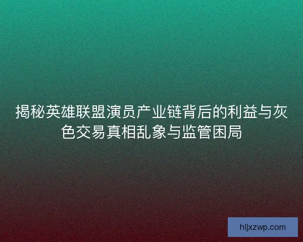 揭秘英雄联盟演员产业链背后的利益与灰色交易真相乱象与监管困局