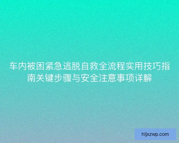 车内被困紧急逃脱自救全流程实用技巧指南关键步骤与安全注意事项详解