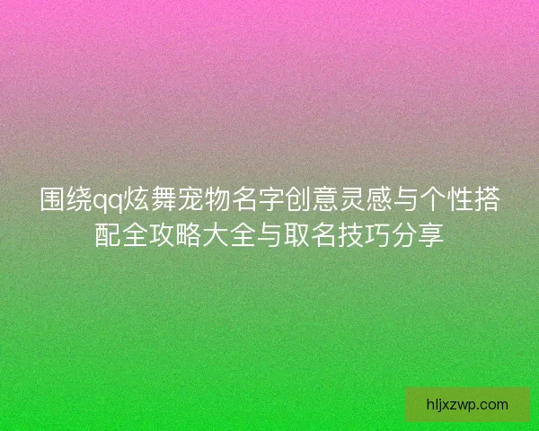 围绕qq炫舞宠物名字创意灵感与个性搭配全攻略大全与取名技巧分享