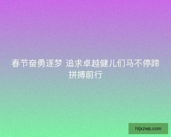 春节奋勇逐梦 追求卓越健儿们马不停蹄拼搏前行