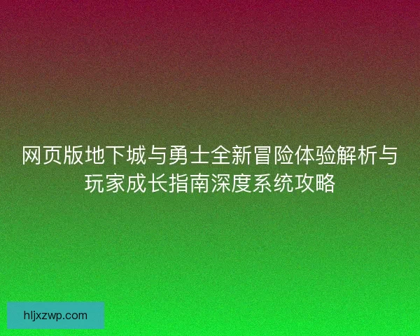 网页版地下城与勇士全新冒险体验解析与玩家成长指南深度系统攻略