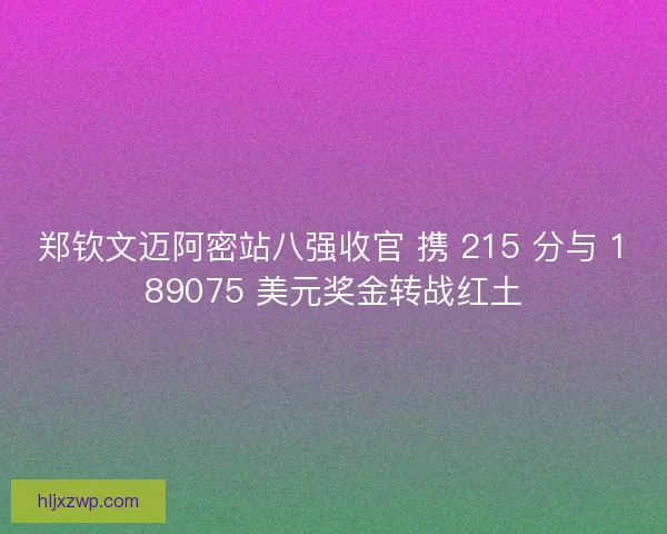 郑钦文迈阿密站八强收官 携 215 分与 189075 美元奖金转战红土
