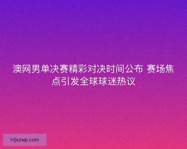 澳网男单决赛精彩对决时间公布 赛场焦点引发全球球迷热议