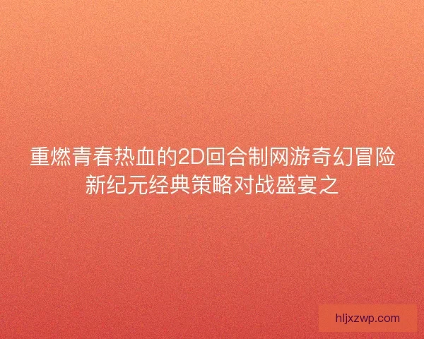 重燃青春热血的2D回合制网游奇幻冒险新纪元经典策略对战盛宴之