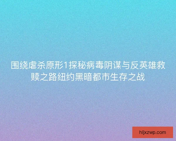 围绕虐杀原形1探秘病毒阴谋与反英雄救赎之路纽约黑暗都市生存之战