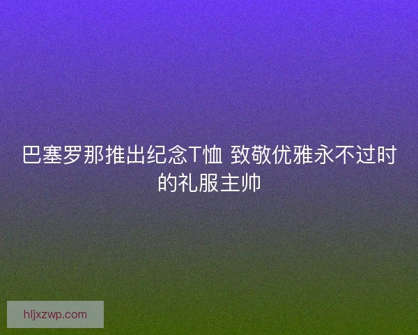 巴塞罗那推出纪念T恤 致敬优雅永不过时的礼服主帅
