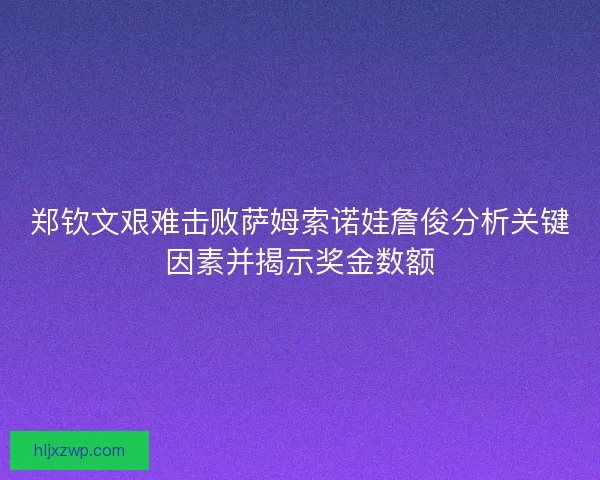 郑钦文艰难击败萨姆索诺娃詹俊分析关键因素并揭示奖金数额