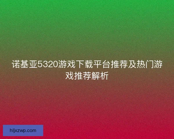 诺基亚5320游戏下载平台推荐及热门游戏推荐解析