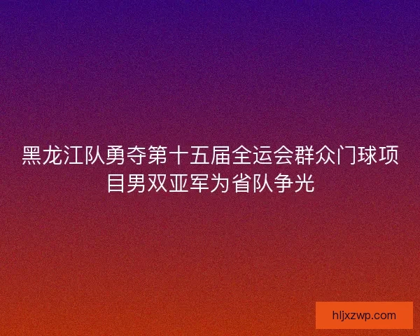黑龙江队勇夺第十五届全运会群众门球项目男双亚军为省队争光 黑龙江队勇夺第十五届全运会群众门球项目男双亚军为省队争光