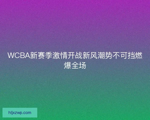 WCBA新赛季激情开战新风潮势不可挡燃爆全场