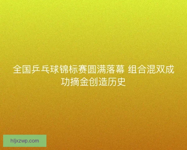 全国乒乓球锦标赛圆满落幕 组合混双成功摘金创造历史